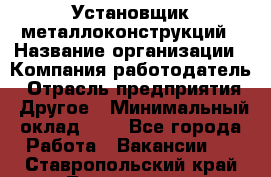 Установщик металлоконструкций › Название организации ­ Компания-работодатель › Отрасль предприятия ­ Другое › Минимальный оклад ­ 1 - Все города Работа » Вакансии   . Ставропольский край,Лермонтов г.